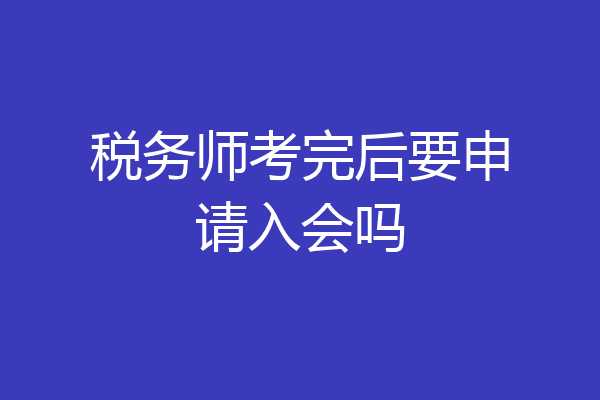 税务师考完后要申请入会吗