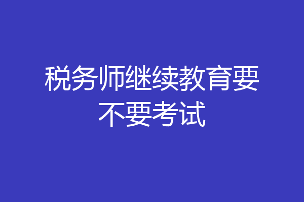 税务师继续教育要不要考试