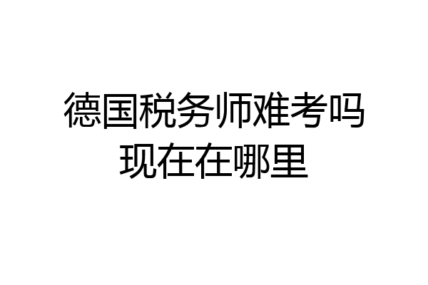德国税务师难考吗现在在哪里