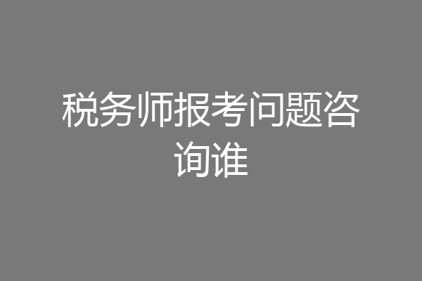 税务师报考问题咨询谁