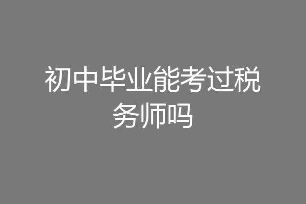 初中毕业能考过税务师吗
