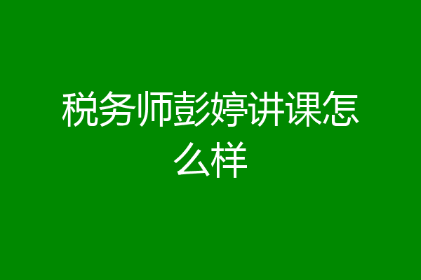 税务师彭婷讲课怎么样