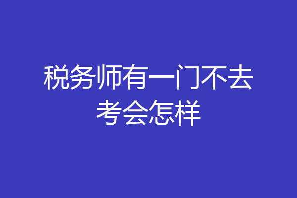 税务师有一门不去考会怎样