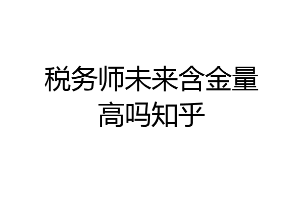 税务师未来含金量高吗知乎