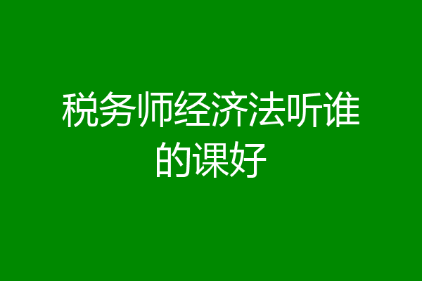 税务师经济法听谁的课好