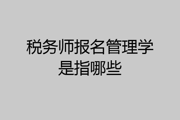 税务师报名管理学是指哪些