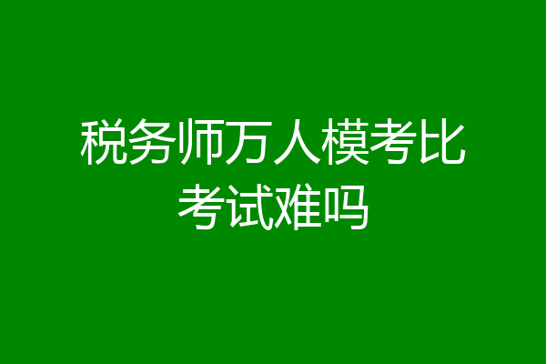 税务师万人模考比考试难吗