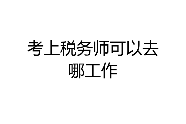 考上税务师可以去哪工作