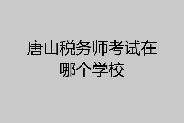 唐山税务师考试在哪个学校