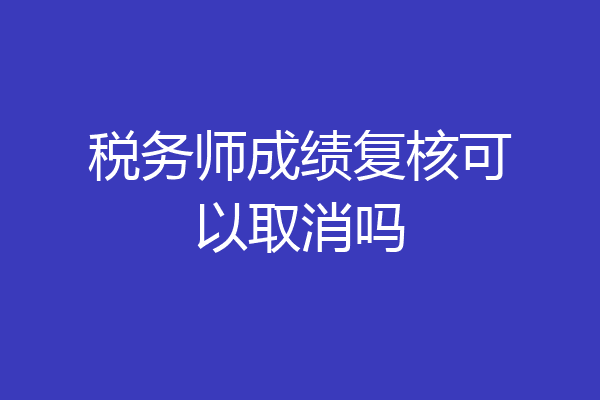 税务师成绩复核可以取消吗