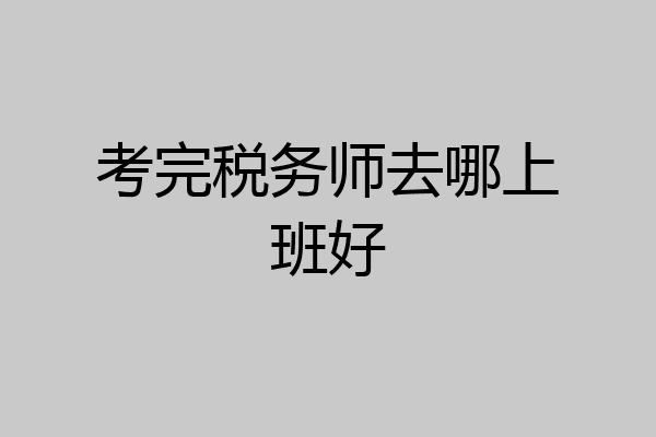 考完税务师去哪上班好