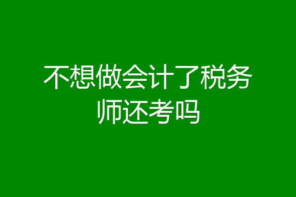 不想做会计了税务师还考吗