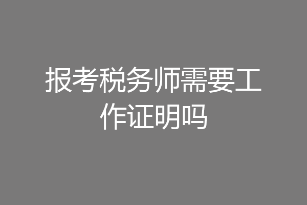 报考税务师需要工作证明吗