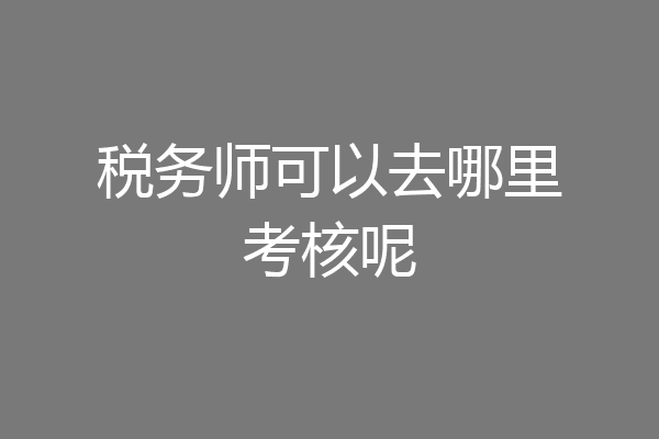 税务师可以去哪里考核呢