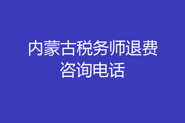 内蒙古税务师退费咨询电话