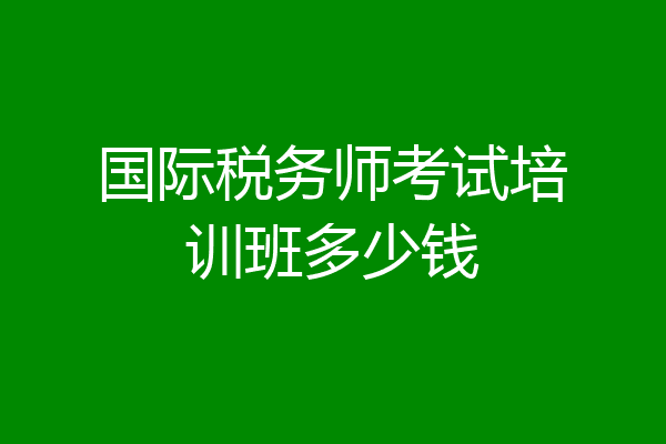国际税务师考试培训班多少钱