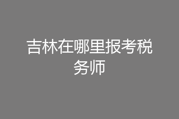 吉林在哪里报考税务师