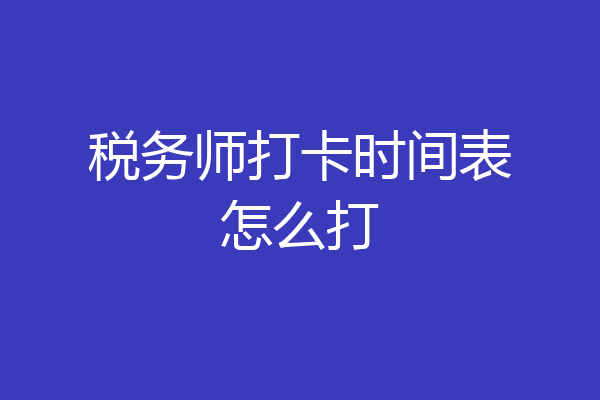 税务师打卡时间表怎么打