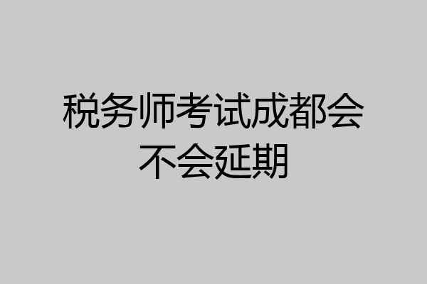 税务师考试成都会不会延期