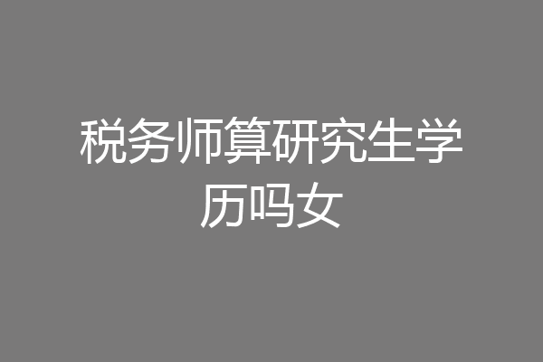 税务师算研究生学历吗女