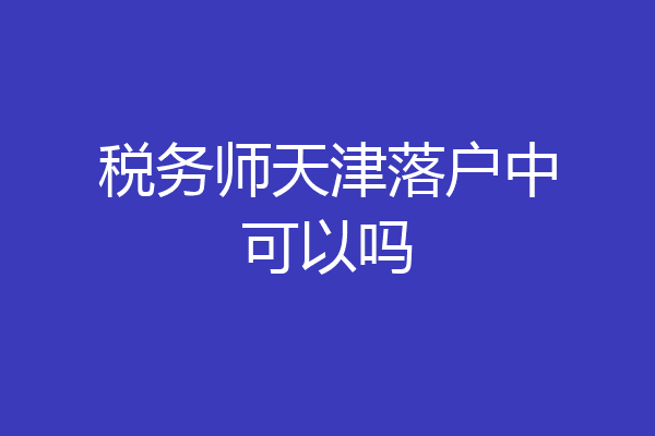 税务师天津落户中可以吗