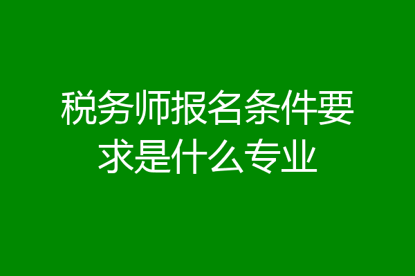 税务师报名条件要求是什么专业