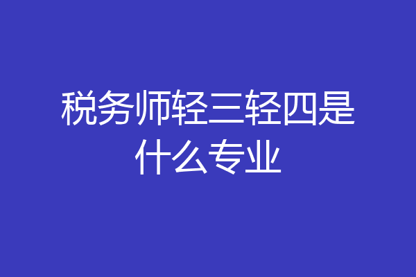 税务师轻三轻四是什么专业