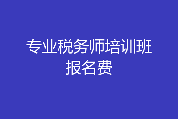 专业税务师培训班报名费