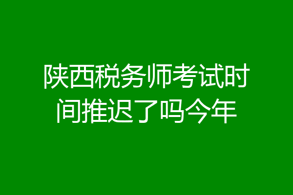 陕西税务师考试时间推迟了吗今年