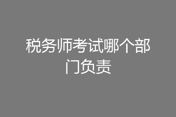 税务师考试哪个部门负责