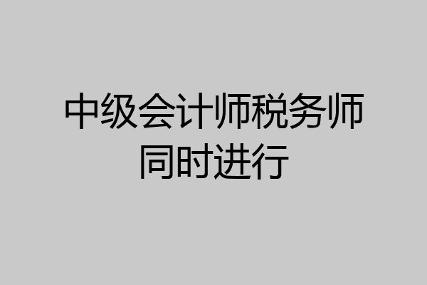 中级会计师税务师同时进行