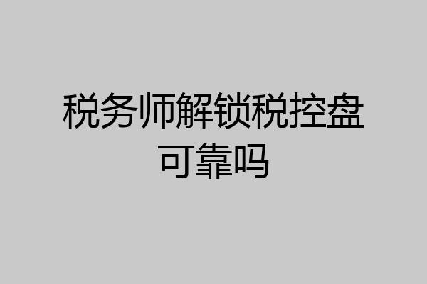 税务师解锁税控盘可靠吗
