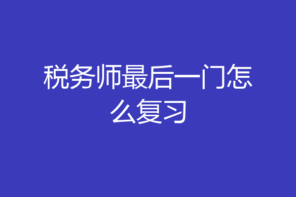 税务师最后一门怎么复习