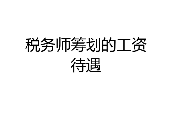 税务师筹划的工资待遇