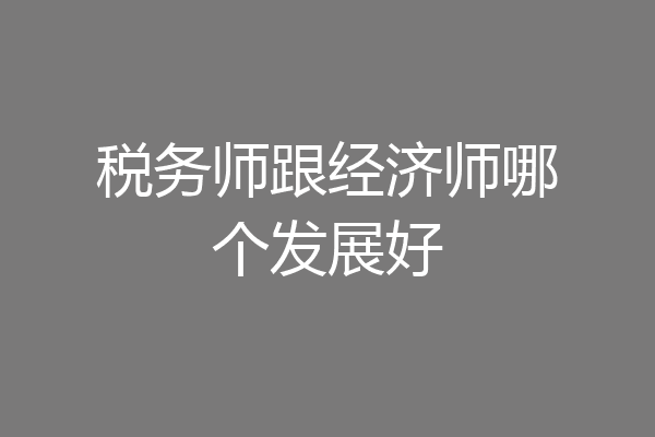税务师跟经济师哪个发展好