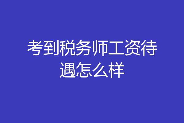 考到税务师工资待遇怎么样