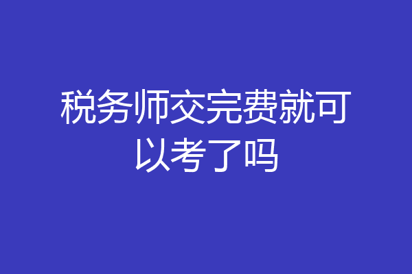 税务师交完费就可以考了吗