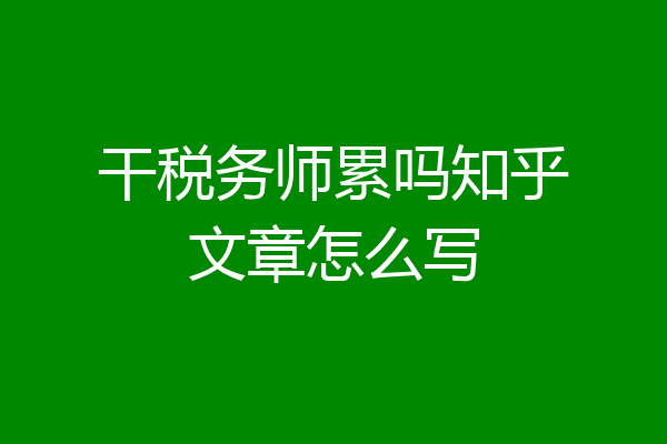 干税务师累吗知乎文章怎么写