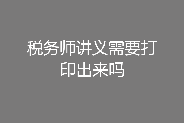 税务师讲义需要打印出来吗