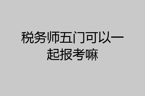 税务师五门可以一起报考嘛