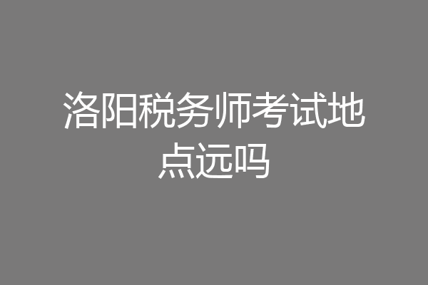 洛阳税务师考试地点远吗