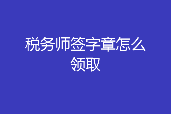 税务师签字章怎么领取