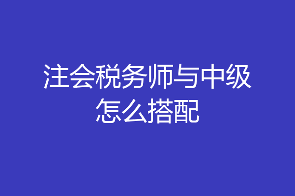 注会税务师与中级怎么搭配