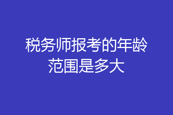 税务师报考的年龄范围是多大