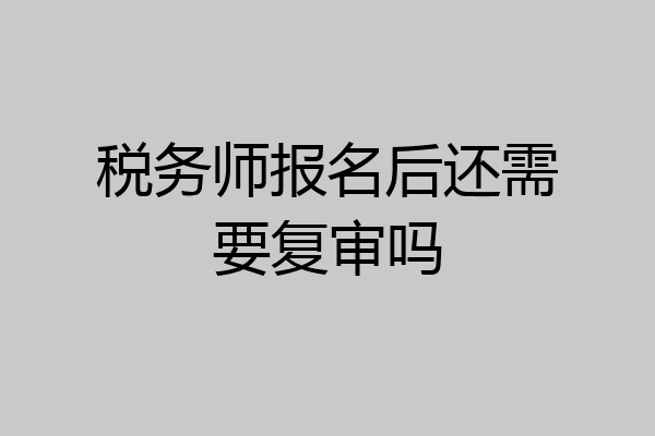 税务师报名后还需要复审吗