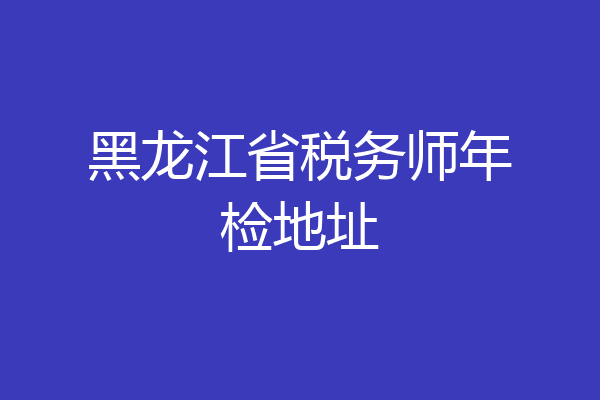 黑龙江省税务师年检地址