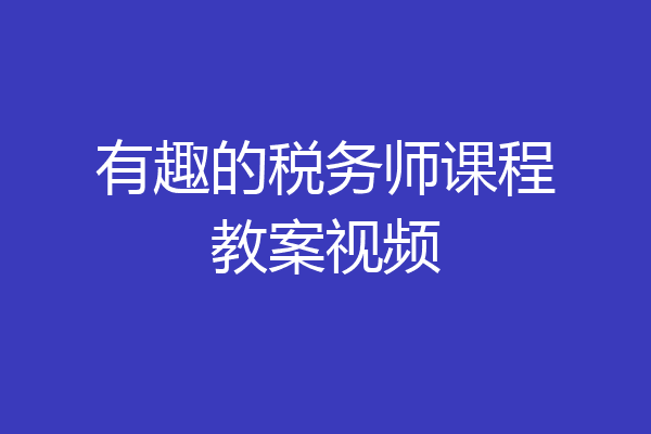 有趣的税务师课程教案视频