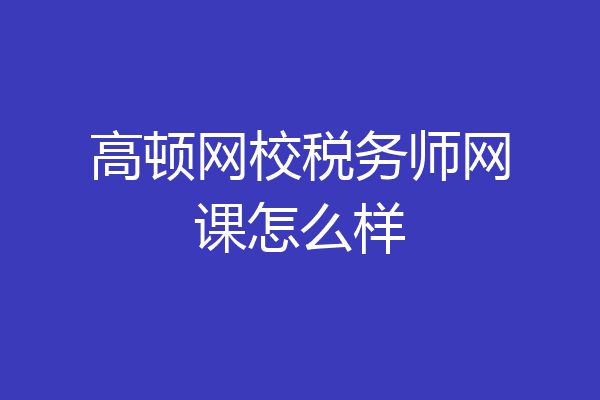高顿网校税务师网课怎么样