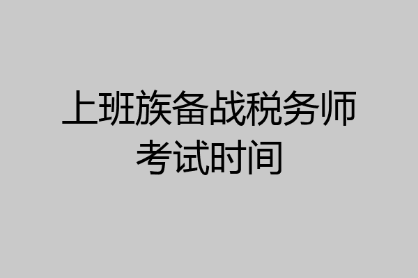 上班族备战税务师考试时间