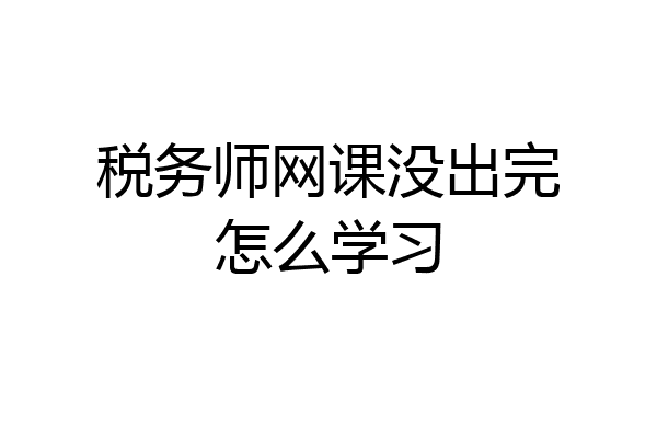 税务师网课没出完怎么学习